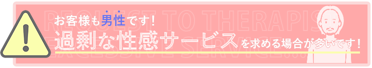 お客様も男性です！過剰な性感サービスを求める場合が多いです！