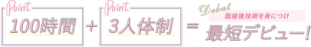 100時間+3人体制=面接後技術を身につけ!最短デビュー!